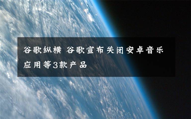 谷歌纵横 谷歌宣布关闭安卓音乐应用等3款产品