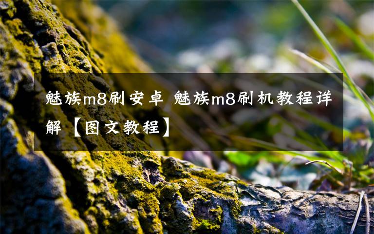 魅族m8刷安卓 魅族m8刷机教程详解【图文教程】