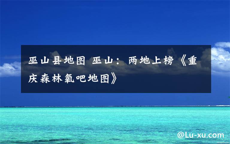 巫山县地图 巫山：两地上榜《重庆森林氧吧地图》