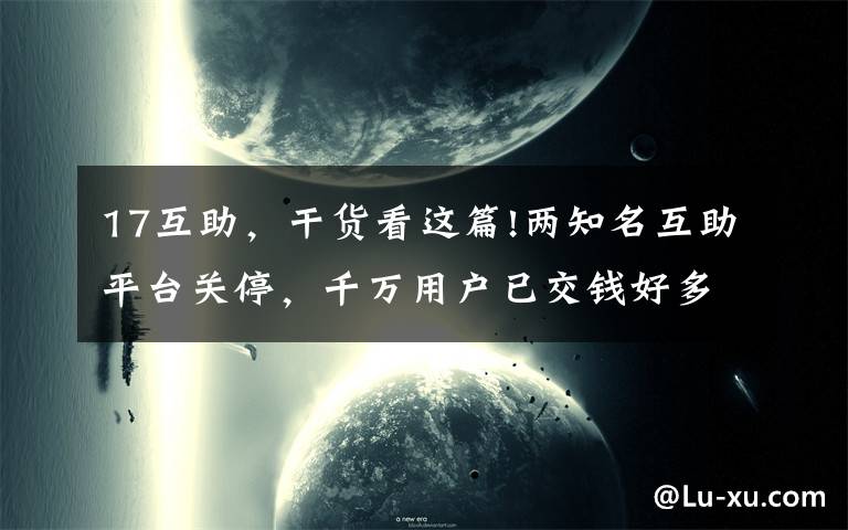 17互助，干货看这篇!两知名互助平台关停，千万用户已交钱好多年