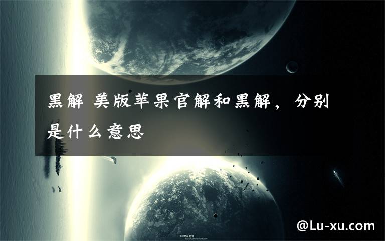 黑解 美版苹果官解和黑解，分别是什么意思