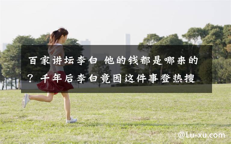 百家讲坛李白 他的钱都是哪来的？千年后李白竟因这件事登热搜，《百家讲坛》曾作解释