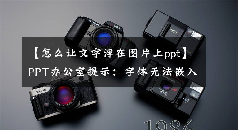 【怎么让文字浮在图片上ppt】PPT办公室提示：字体无法嵌入PPT文档吗？请把文字换成图片