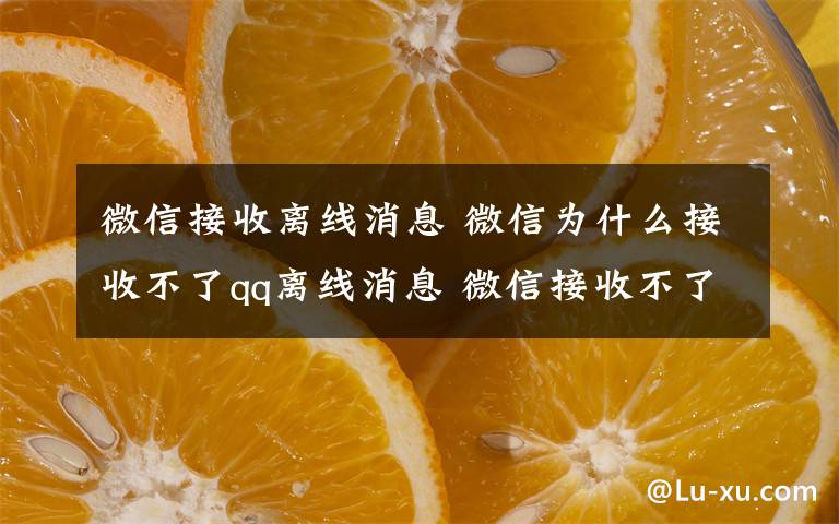 微信接收离线消息 微信为什么接收不了qq离线消息 微信接收不了qq离线消息原因【详解】