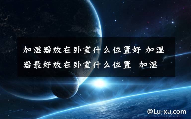 加湿器放在卧室什么位置好 加湿器最好放在卧室什么位置  加湿器不宜放在哪里【详解】