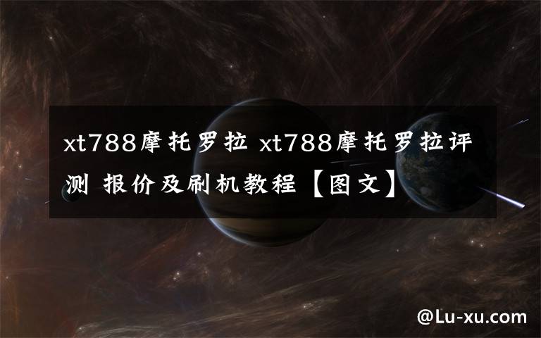 xt788摩托罗拉 xt788摩托罗拉评测 报价及刷机教程【图文】