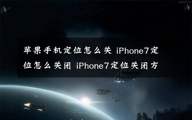 苹果手机定位怎么关 iPhone7定位怎么关闭 iPhone7定位关闭方法【详细教程】