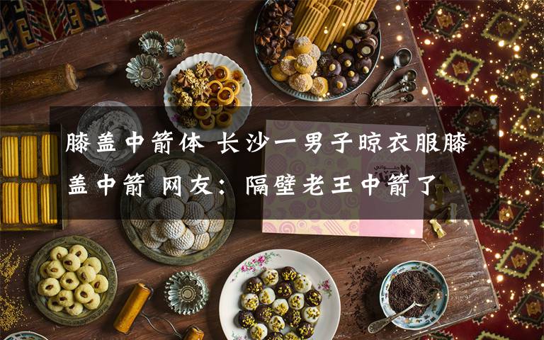 膝盖中箭体 长沙一男子晾衣服膝盖中箭 网友：隔壁老王中箭了