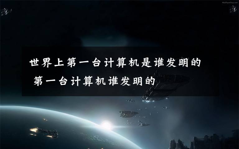 世界上第一台计算机是谁发明的 第一台计算机谁发明的