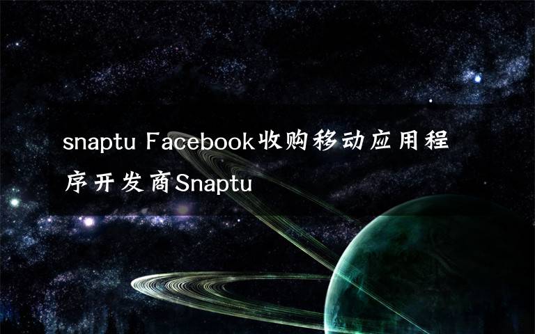 snaptu Facebook收购移动应用程序开发商Snaptu