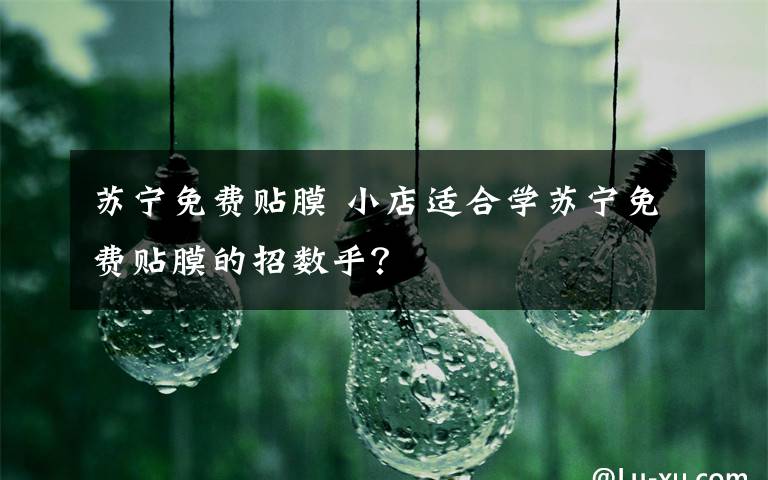 苏宁免费贴膜 小店适合学苏宁免费贴膜的招数乎？