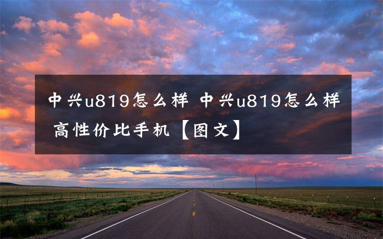 中兴u819怎么样 中兴u819怎么样 高性价比手机【图文】