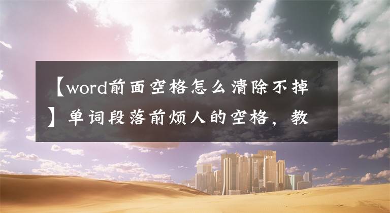 【word前面空格怎么清除不掉】单词段落前烦人的空格，教你一招。