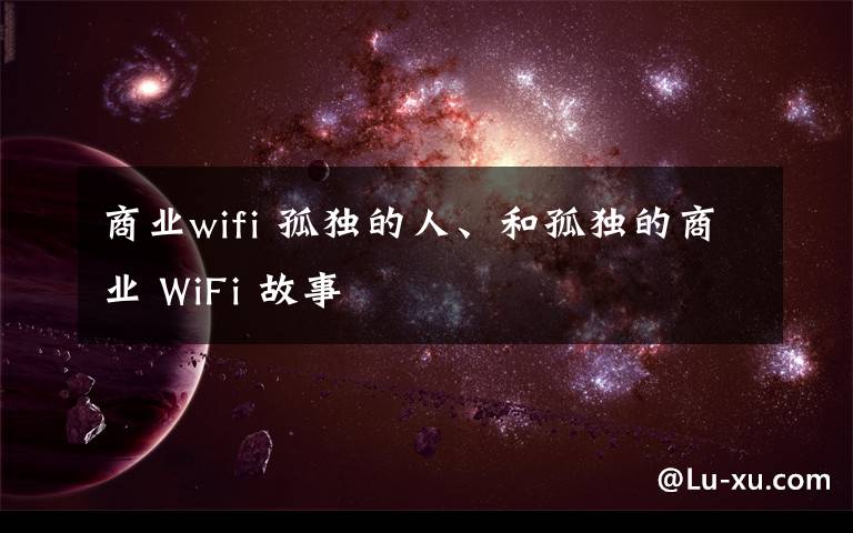 商业wifi 孤独的人、和孤独的商业 WiFi 故事