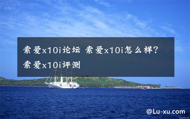 索爱x10i论坛 索爱x10i怎么样？索爱x10i评测