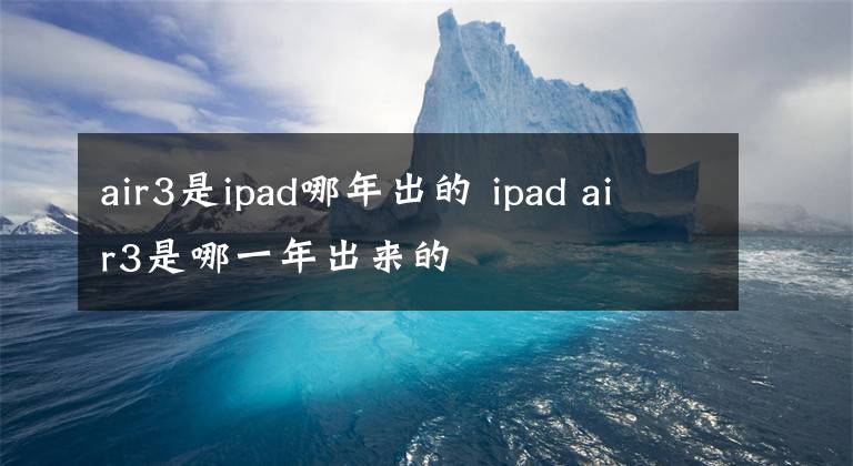 air3是ipad哪年出的 ipad air3是哪一年出来的