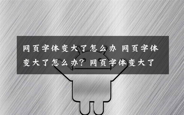 网页字体变大了怎么办 网页字体变大了怎么办？网页字体变大了解决方法