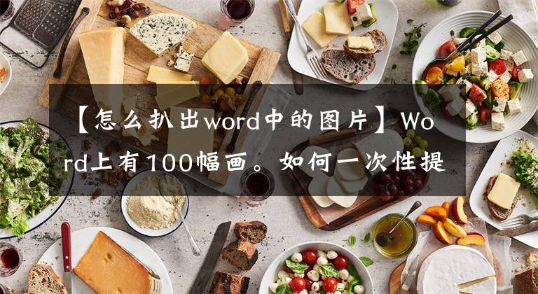 【怎么扒出word中的图片】Word上有100幅画。如何一次性提取出来？