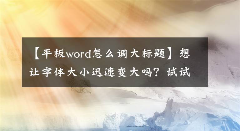 【平板word怎么调大标题】想让字体大小迅速变大吗？试试这种方法