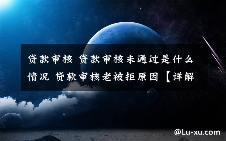 贷款审核 贷款审核未通过是什么情况 贷款审核老被拒原因【详解】