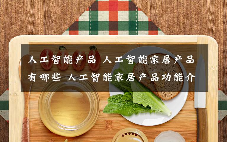 人工智能产品 人工智能家居产品有哪些 人工智能家居产品功能介绍【详解】