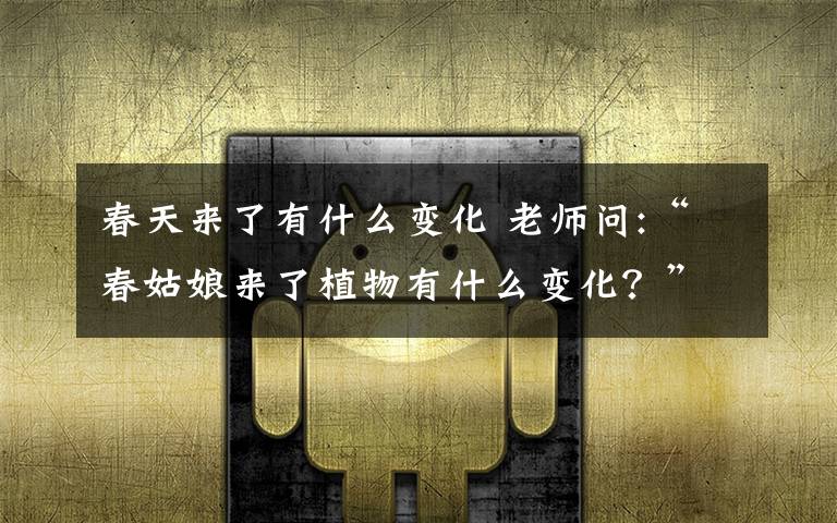 春天来了有什么变化 老师问:“春姑娘来了植物有什么变化？”“春天来了，桃花开了...” 孩子们一起欢快地说到。