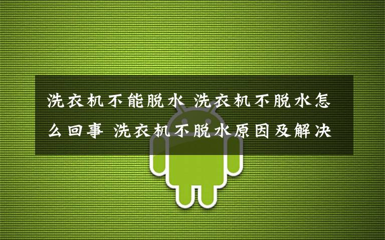 洗衣机不能脱水 洗衣机不脱水怎么回事 洗衣机不脱水原因及解决【详解】