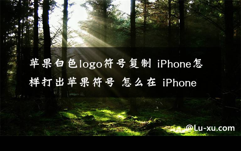 苹果白色logo符号复制 iPhone怎样打出苹果符号 怎么在 iPhone 打出苹果logo的操作方法