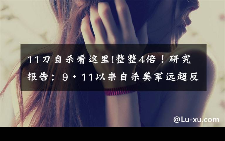 11刀自杀看这里!整整4倍！研究报告：9·11以来自杀美军远超反恐作战中阵亡人数