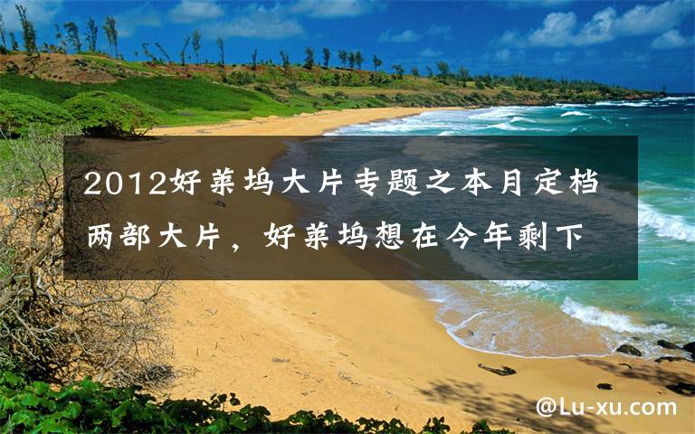 2012好莱坞大片专题之本月定档两部大片，好莱坞想在今年剩下的80天里在中国重整旗鼓？难