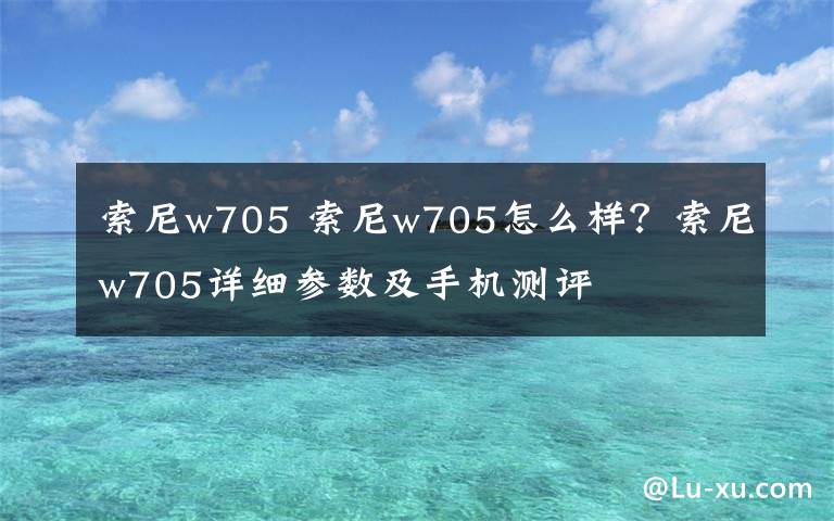 索尼w705 索尼w705怎么样？索尼w705详细参数及手机测评