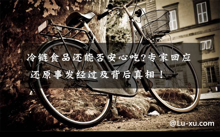 冷链食品还能否安心吃?专家回应 还原事发经过及背后真相！