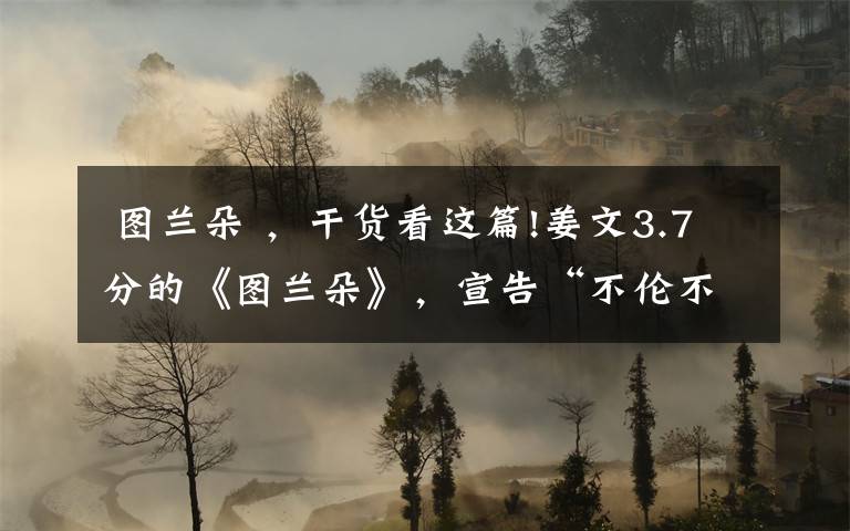  图兰朵 ，干货看这篇!姜文3.7分的《图兰朵》，宣告“不伦不类”电影再次破圈失败