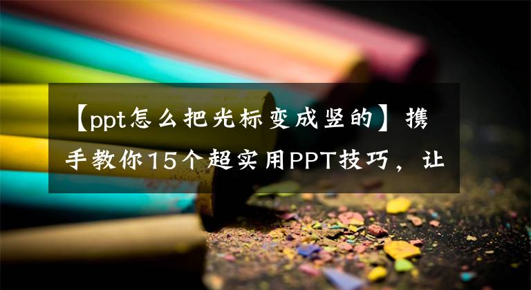 【ppt怎么把光标变成竖的】携手教你15个超实用PPT技巧，让你的PPT变得又快又好。