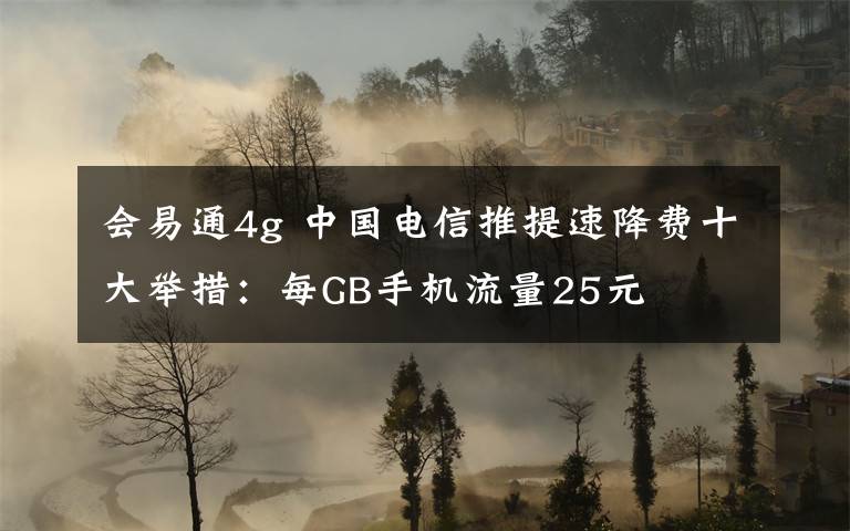 会易通4g 中国电信推提速降费十大举措：每GB手机流量25元