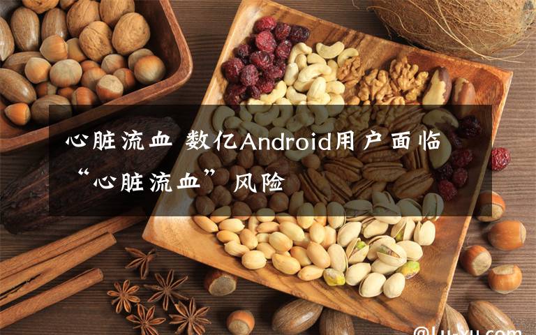 心脏流血 数亿Android用户面临“心脏流血”风险