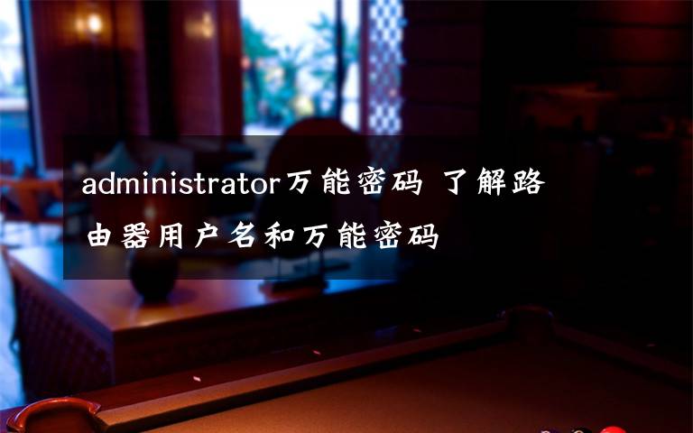 administrator万能密码 了解路由器用户名和万能密码