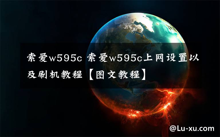 索爱w595c 索爱w595c上网设置以及刷机教程【图文教程】