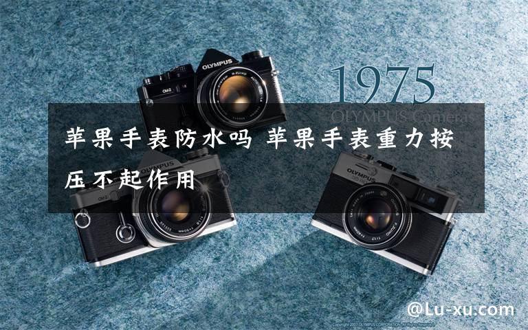 苹果手表防水吗 苹果手表重力按压不起作用