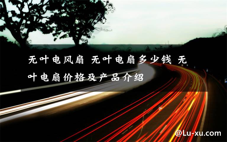 无叶电风扇 无叶电扇多少钱 无叶电扇价格及产品介绍