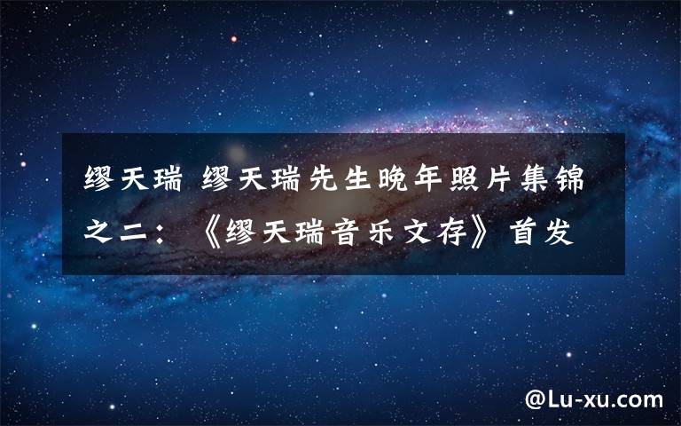 缪天瑞 缪天瑞先生晚年照片集锦之二：《缪天瑞音乐文存》首发式在人民大会堂举行