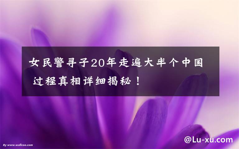 女民警寻子20年走遍大半个中国 过程真相详细揭秘！