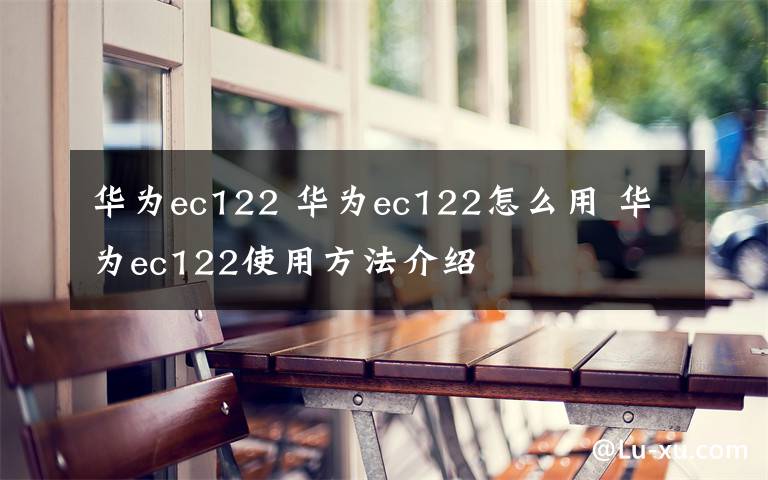 华为ec122 华为ec122怎么用 华为ec122使用方法介绍