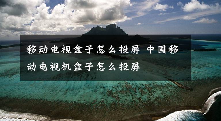 移动电视盒子怎么投屏 中国移动电视机盒子怎么投屏