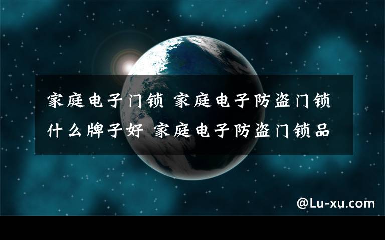 家庭电子门锁 家庭电子防盗门锁什么牌子好 家庭电子防盗门锁品牌推荐【详解】