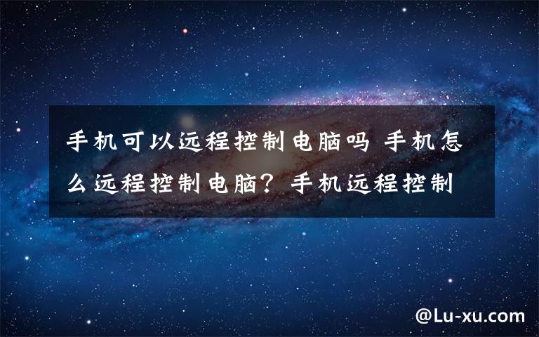 手机可以远程控制电脑吗 手机怎么远程控制电脑？手机远程控制电脑步骤详解