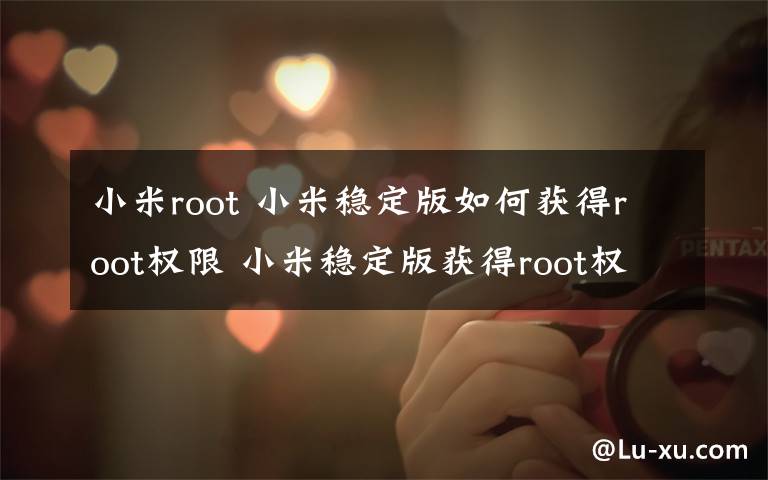 小米root 小米稳定版如何获得root权限 小米稳定版获得root权限方法