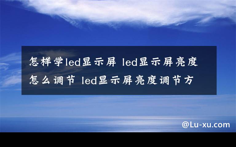 怎样学led显示屏 led显示屏亮度怎么调节 led显示屏亮度调节方法介绍