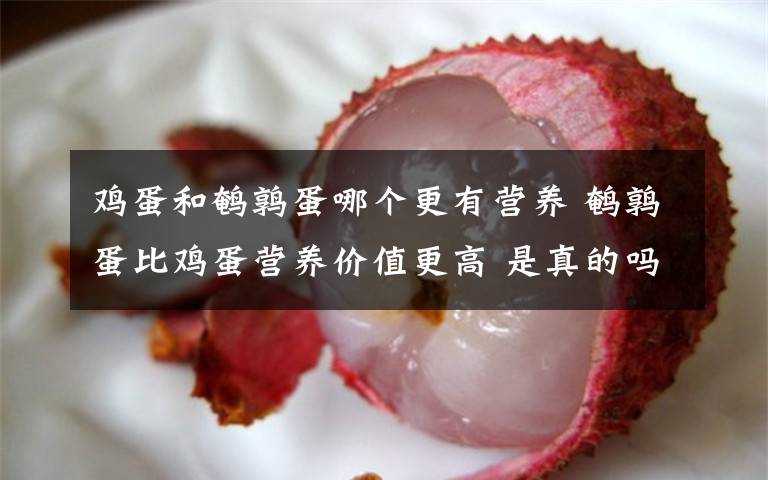 鸡蛋和鹌鹑蛋哪个更有营养 鹌鹑蛋比鸡蛋营养价值更高 是真的吗？
