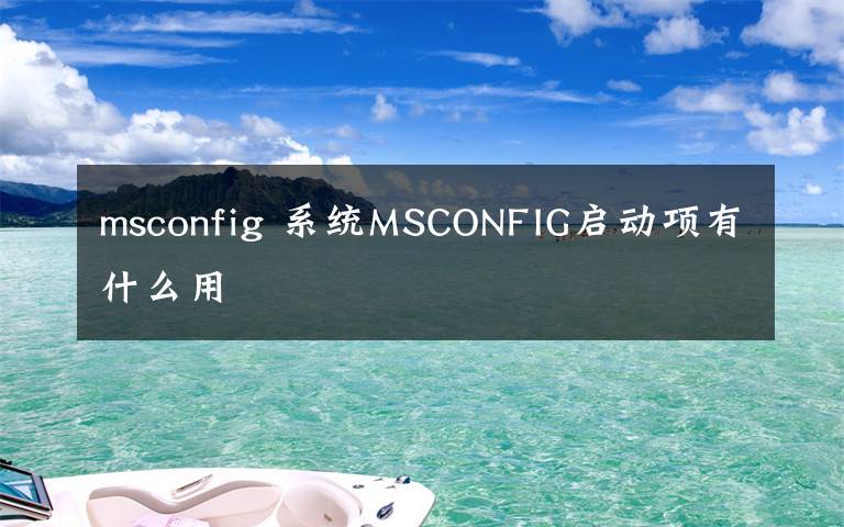 msconfig 系统MSCONFIG启动项有什么用